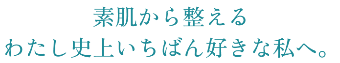 素肌から整える、わたし史上いちばん好きな私へ。